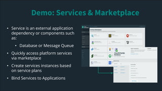 • Service is an external application
dependency or components such
as:
• Database or Message Queue
• Quickly access platform services
via marketplace
• Create services instances based
on service plans
• Bind Services to Applications
Demo: Services & Marketplace
 
