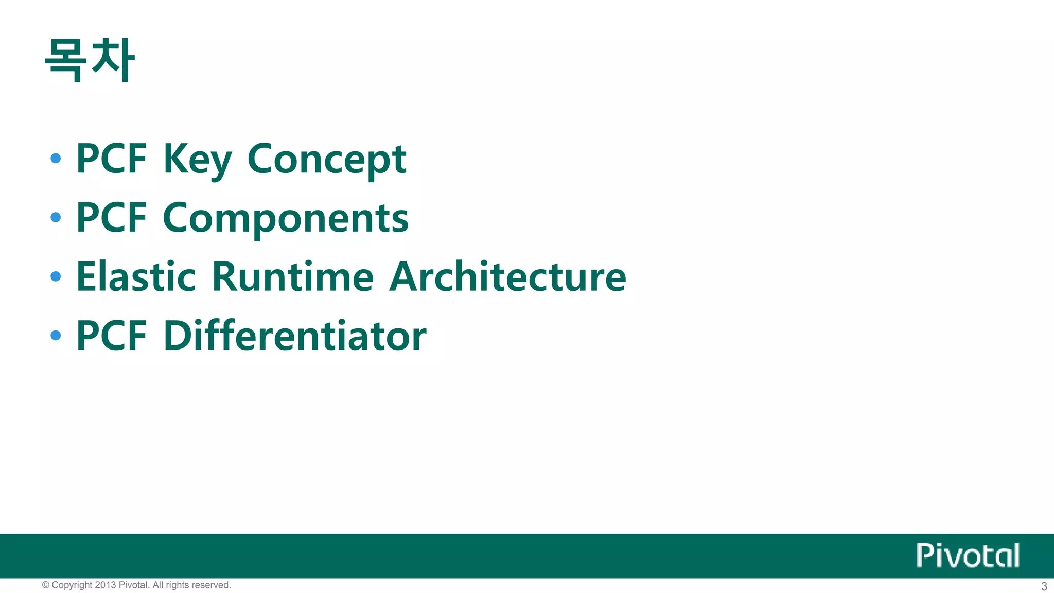 목차 
• PCF Key Concept 
• PCF Components 
• Elastic Runtime Architecture 
• PCF Differentiator 
© Copyright 2013 Pivotal. All rights reserved. 3 
 