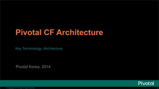 Pivotal CF Architecture 
Key Terminology, Architecture 
Pivotal Korea, 2014 
© Copyright 2013 Pivotal. All rights reserved. 2 
 