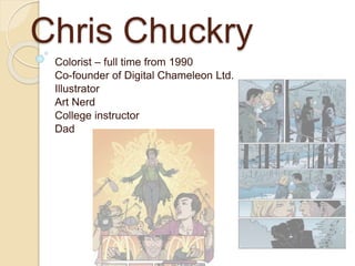 Chris Chuckry
Colorist – full time from 1990
Co-founder of Digital Chameleon Ltd.
Illustrator
Art Nerd
College instructor
Dad
 