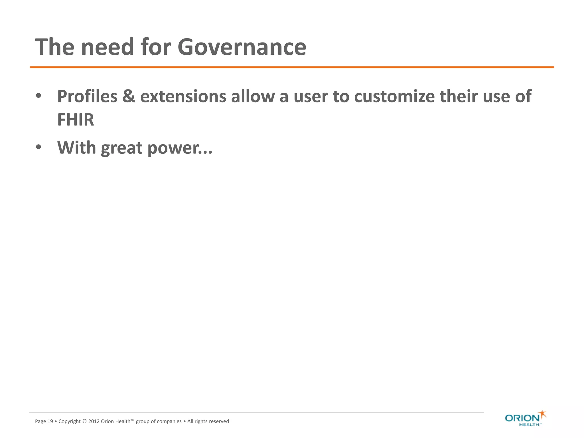 Page 19 • Copyright © 2012 Orion Health™ group of companies • All rights reserved
The need for Governance
• Profiles & extensions allow a user to customize their use of
FHIR
• With great power...
 