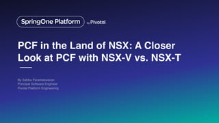 PCF in the Land of NSX: A Closer
Look at PCF with NSX-V vs. NSX-T
By Sabha Parameswaran
Principal Software Engineer
Pivotal Platform Engineering
1
 