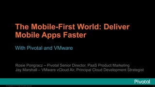 The Mobile-First World: Deliver 
Mobile Apps Faster 
With Pivotal and VMware 
Rosie Pongracz – Pivotal Senior Director, PaaS Product Marketing 
Jay Marshall – VMware vCloud Air, Principal Cloud Development Strategist 
© Copyright 2014 Pivotal. All rights reserved. 1 
 