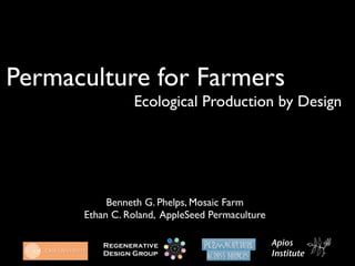 Permaculture for Farmers

   
   
      
      Ecological Production by Design




                 Benneth G. Phelps, Mosaic Farm
            Ethan C. Roland, AppleSeed Permaculture

                Regenerative                          Apios
                Design Group                          Institute
 