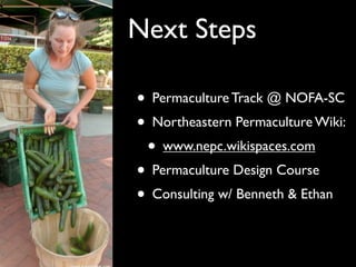 Next Steps

• Permaculture Track @ NOFA-SC
• Northeastern Permaculture Wiki:
 • www.nepc.wikispaces.com
• Permaculture Design Course
• Consulting w/ Benneth & Ethan
 