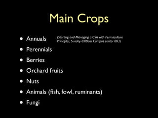 Main Crops
• Annuals     (Starting and Managing a CSA with Permaculture
              Principles, Sunday 8:00am Campus center 803)


• Perennials
• Berries
• Orchard fruits
• Nuts
• Animals (ﬁsh, fowl, ruminants)
• Fungi
 