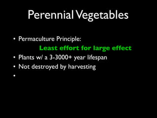 Perennial Vegetables
• Permaculture Principle:
          Least effort for large effect
• Plants w/ a 3-3000+ year lifespan
• Not destroyed by harvesting
•
 