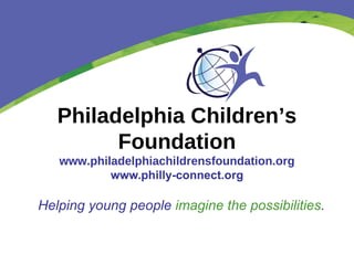 Philadelphia Children’s Foundation www.philadelphiachildrensfoundation.org www.philly-connect.org Helping young people  imagine the possibilities . 