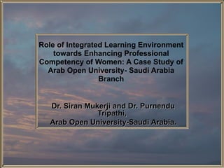 Role of Integrated Learning Environment towards Enhancing Professional Competency of Women: A Case Study of Arab Open University- Saudi Arabia Branch Dr. Siran Mukerji and Dr. Purnendu Tripathi,  Arab Open University-Saudi Arabia. 