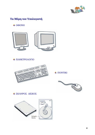  


Τα Μέρη του Υπολογιστή

    ΟΘΟΝΗ




    ΠΛΗΚΤΡΟΛΟΓΙΟ




                         ΠΟΝΤΙΚΙ




    ΣΚΛΗΡΟΣ ΔΙΣΚΟΣ




                                       4
 
 