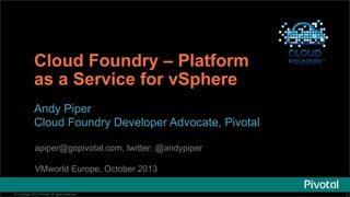 Cloud Foundry – Platform
as a Service for vSphere
Andy Piper
Cloud Foundry Developer Advocate, Pivotal
apiper@gopivotal.com, twitter: @andypiper
VMworld Europe, October 2013
© Copyright 2013 Pivotal. All rights reserved.

1

 