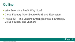 Outline
!  Why Enterprise PaaS, Why Now?
!  Cloud Foundry Open Source PaaS and Ecosystem
!  Pivotal CF - The Leading Enterprise PaaS powered by
Cloud Foundry and vSphere

© Copyright 2013 Pivotal. All rights reserved.

5

 