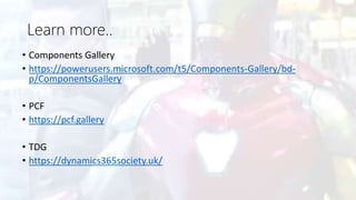 Learn more..
• Components Gallery
• https://powerusers.microsoft.com/t5/Components-Gallery/bd-
p/ComponentsGallery
• PCF
• https://pcf.gallery
• TDG
• https://dynamics365society.uk/
 
