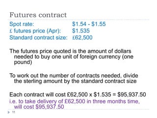 Futures contract
Spot rate:              $1.54 - $1.55
£ futures price (Apr):  $1.535
Standard contract size: £62,500

The futures price quoted is the amount of dollars
 needed to buy one unit of foreign currency (one
 pound)

To work out the number of contracts needed, divide
  the sterling amount by the standard contract size

Each contract will cost £62,500 x $1.535 = $95,937.50
i.e. to take delivery of £62,500 in three months time,
   will cost $95,937.50
 11
 