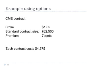 Example using options

CME contract

Strike                  $1.65
Standard contract size: £62,500
Premium                 7cents


Each contract costs $4,375



 22
 