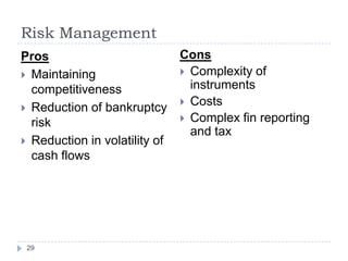 Risk Management
Pros                           Cons
 Maintaining                   Complexity of
  competitiveness                instruments
                                Costs
 Reduction of bankruptcy
  risk                          Complex fin reporting
                                 and tax
 Reduction in volatility of
  cash flows




 29
 