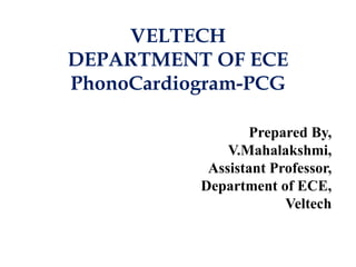 VELTECH
DEPARTMENT OF ECE
PhonoCardiogram-PCG
Prepared By,
V.Mahalakshmi,
Assistant Professor,
Department of ECE,
Veltech
 