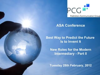 ASA Conference


Best Way to Predict the Future
        Is to Invent It

  New Roles for the Modern
    Intermediary - Part II


  Tuesday 28th February, 2012
 