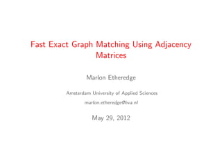 Fast Exact Graph Matching Using Adjacency
                 Matrices

                 Marlon Etheredge

         Amsterdam University of Applied Sciences
                marlon.etheredge@hva.nl


                    May 29, 2012
 