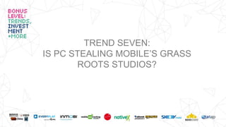 TREND SEVEN:
IS PC STEALING MOBILE’S GRASS
ROOTS STUDIOS?
 