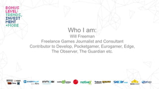 Who I am:
Will Freeman
Freelance Games Journalist and Consultant
Contributor to Develop, Pocketgamer, Eurogamer, Edge,
The Observer, The Guardian etc.
 
