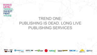 TREND ONE:
PUBLISHING IS DEAD. LONG LIVE
PUBLISHING SERVICES
 