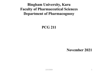 Bingham University, Karu
Faculty of Pharmaceutical Sciences
Department of Pharmacognosy
PCG 211
November 2021
2/27/2020 1
 
