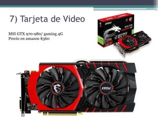 7) Tarjeta de Video
MSI GTX 970-980/ gaming 4G
Precio en amazon $360
 