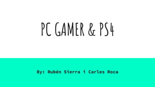 PC GAMER & PS4
By: Rubén Sierra i Carles Roca
 