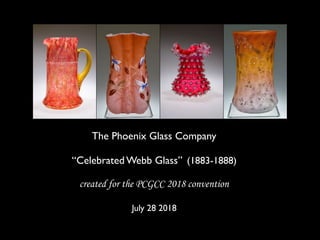 The Phoenix Glass Company
“Celebrated Webb Glass””(1883-1888)
created for the PCGCC 2018 convention
July 28 2018
 