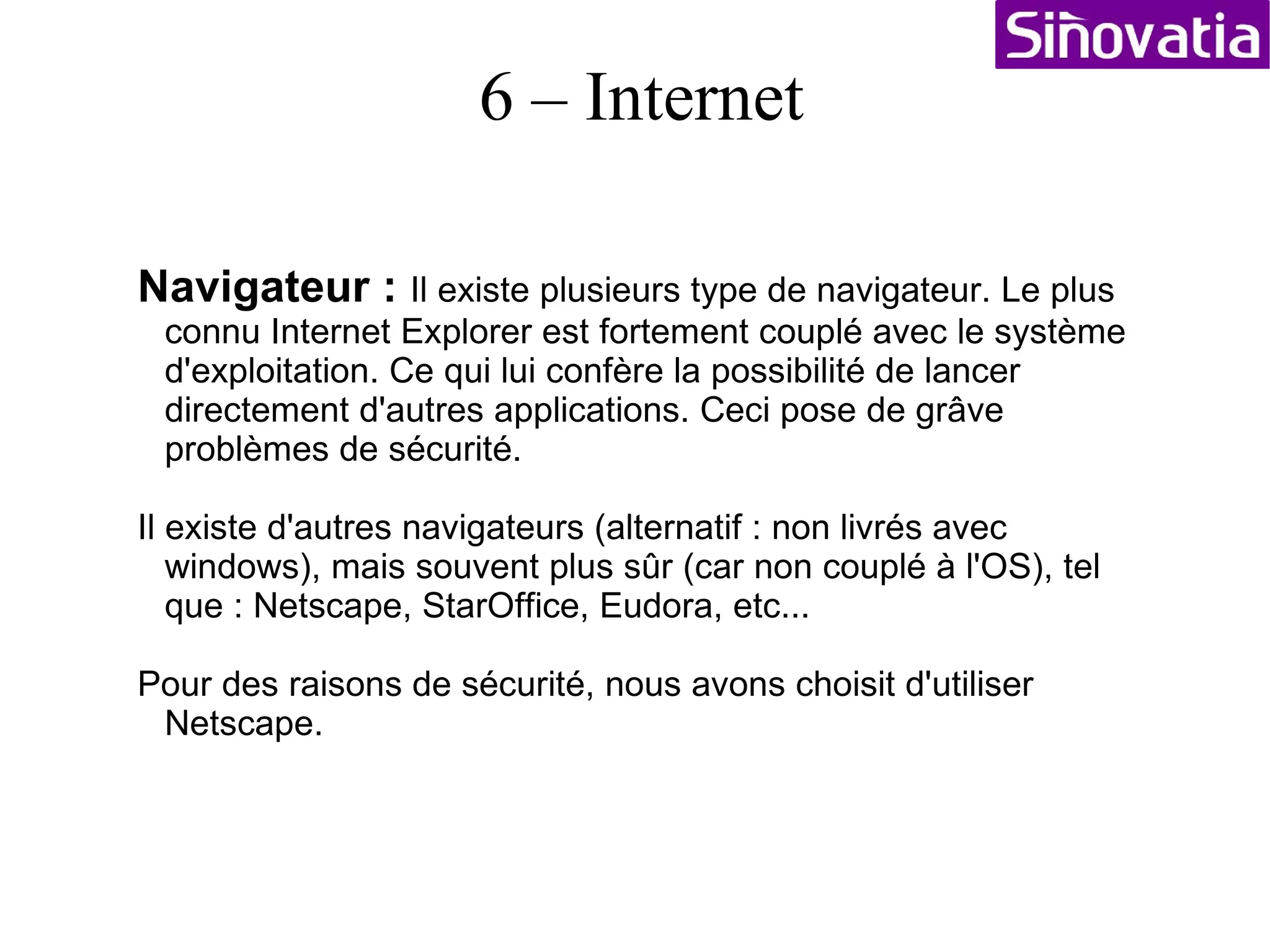 Formation Informatique Sommaire 1 – Structure d'un ordinateur (le hardware) 2 – Qu'est-ce qu'un Opérating System (OS) 3 – Système de fichiers (FS : File System) 4 – Les logiciels (Software) 5 – Le réseau (Network) 6 – Internet (navigation et messagerie) 7 – Utilisations avancées et optimisations 8 – La sécurité (virus, accés, etc...) 