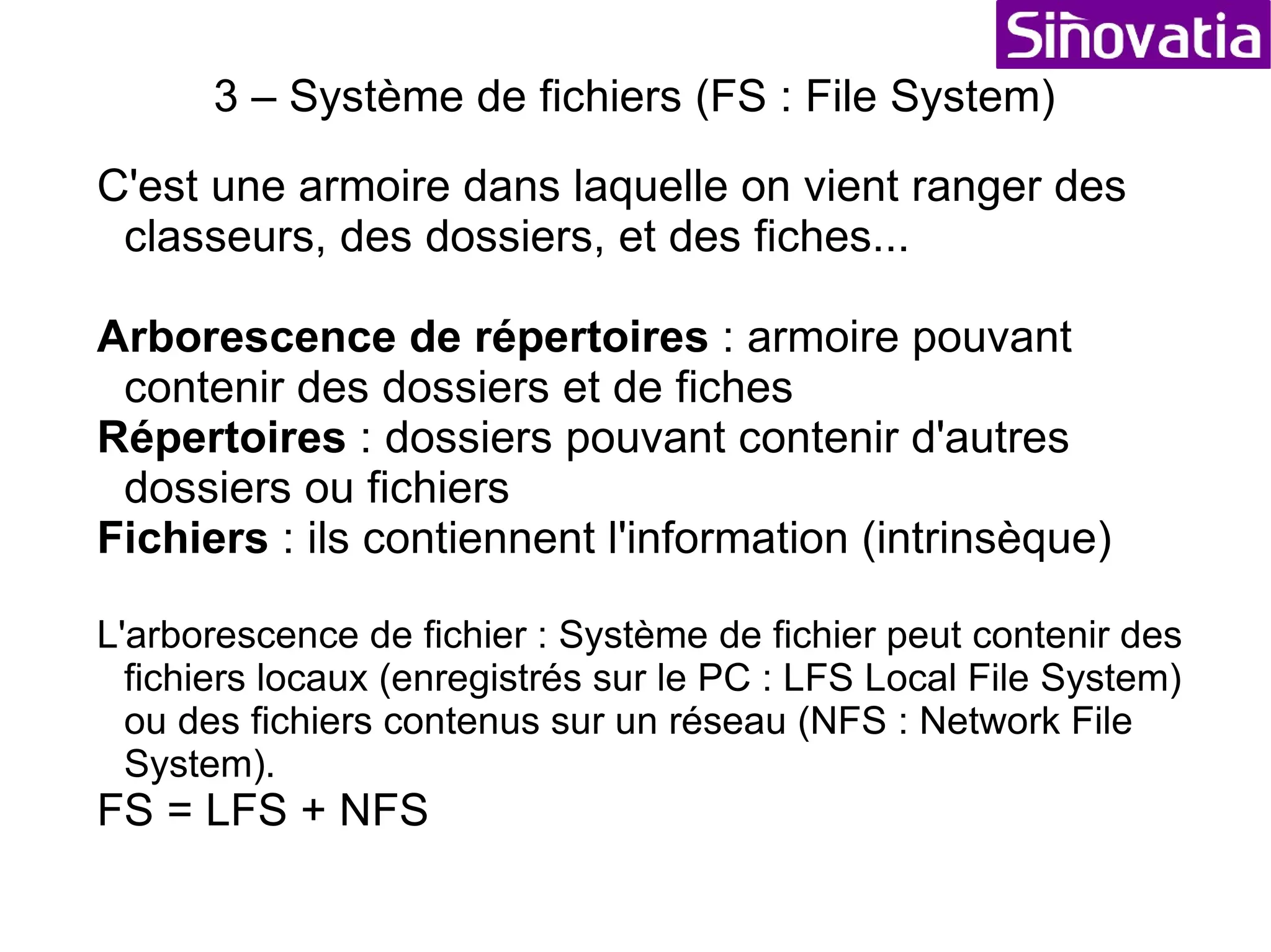 Formation Informatique Sommaire 1 – Structure d'un ordinateur (le hardware) 2 – Qu'est-ce qu'un Opérating System (OS) 3 – Système de fichiers (FS : File System) 4 – Les logiciels (Software) 5 – Le réseau (Network) 6 – Internet (navigation et messagerie) 7 – Utilisations avancées et optimisations 8 – La sécurité (virus, accés, etc...) 