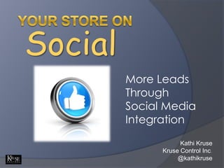 Your Store on Social More Leads Through  Social Media Integration Kathi Kruse Kruse Control Inc. @kathikruse 