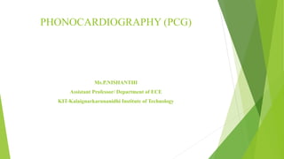 PHONOCARDIOGRAPHY (PCG)
Ms.P.NISHANTHI
Assistant Professor/ Department of ECE
KIT-Kalaignarkarunanidhi Institute of Technology
 