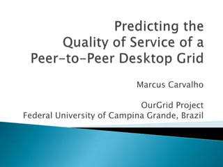 Predicting the Quality of Service of a Peer-to-Peer Desktop Grid Marcus Carvalho OurGrid Project Federal University of Campina Grande, Brazil 