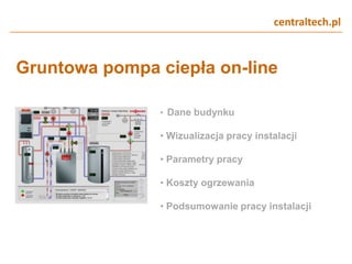 centraltech.pl
Gruntowa pompa ciepła on-line
• Dane budynku
• Wizualizacja pracy instalacji
• Parametry pracy
• Koszty ogrzewania
• Podsumowanie pracy instalacji
 
