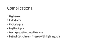 Complications
• Hyphema
• Iridodialysis
• Cyclodialysis
• Pupil ectopia
• Damage to the crystalline lens
• Retinal detachment in eyes with high myopia
 
