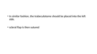 • In similar fashion, the trabeculotome should be placed into the left
side.
• scleral flap is then sutured
 