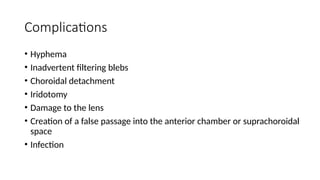 Complications
• Hyphema
• Inadvertent filtering blebs
• Choroidal detachment
• Iridotomy
• Damage to the lens
• Creation of a false passage into the anterior chamber or suprachoroidal
space
• Infection
 