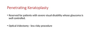 Penetrating Keratoplasty
• Reserved for patients with severe visual disability whose glaucoma is
well controlled.
• Optical iridectomy - less risky procedure
 