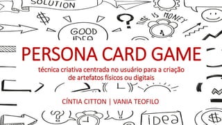 PERSONA CARD GAME
técnica criativa centrada no usuário para a criação
de artefatos físicos ou digitais
CÍNTIA CITTON | VANIA TEOFILO
 
