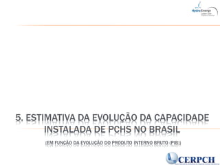5. ESTIMATIVA DA EVOLUÇÃO DA CAPACIDADE
INSTALADA DE PCHS NO BRASIL
(EM FUNÇÃO DA EVOLUÇÃO DO PRODUTO INTERNO BRUTO (PIB))
 