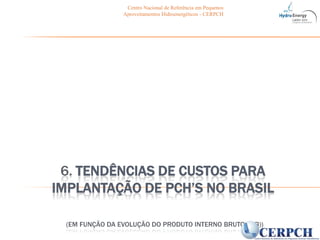 6. TENDÊNCIAS DE CUSTOS PARA IMPLANTAÇÃO DE PCH’s NO BRASIL(em função da evolução do Produto Interno Bruto (PIB))Centro Nacional de Referência em Pequenos Aproveitamentos Hidroenergéticos - CERPCH