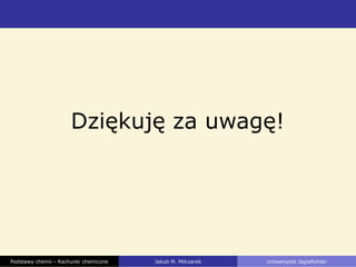 Dziękuję za uwagę!
Podstawy chemii - Rachunki chemiczne Jakub M. Milczarek Uniwersytet Jagielloński
 