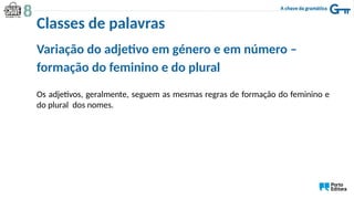 Variação do adjetivo em género e em número –
formação do feminino e do plural
Os adjetivos, geralmente, seguem as mesmas regras de formação do feminino e
do plural dos nomes.
Classes de palavras
 