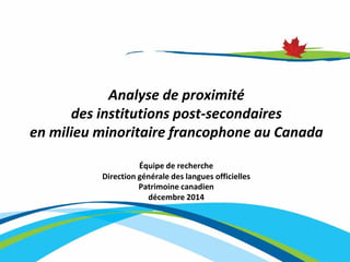 Analyse de proximité des institutions post-secondaires en milieu minoritaire francophone au Canada 
Équipe de recherche 
Direction générale des langues officielles 
Patrimoine canadien 
décembre 2014  