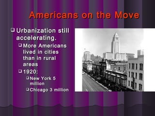 Americans on the MoveAmericans on the Move
 Urbanization stillUrbanization still
accelerating.accelerating.
 More AmericansMore Americans
lived in citieslived in cities
than in ruralthan in rural
areasareas
 1920:1920:
 New York 5New York 5
millionmillion
 Chicago 3 millionChicago 3 million
 