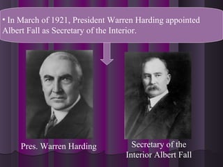 • In March of 1921, President Warren Harding appointed
Albert Fall as Secretary of the Interior.
Pres. Warren Harding Secretary of the
Interior Albert Fall
 