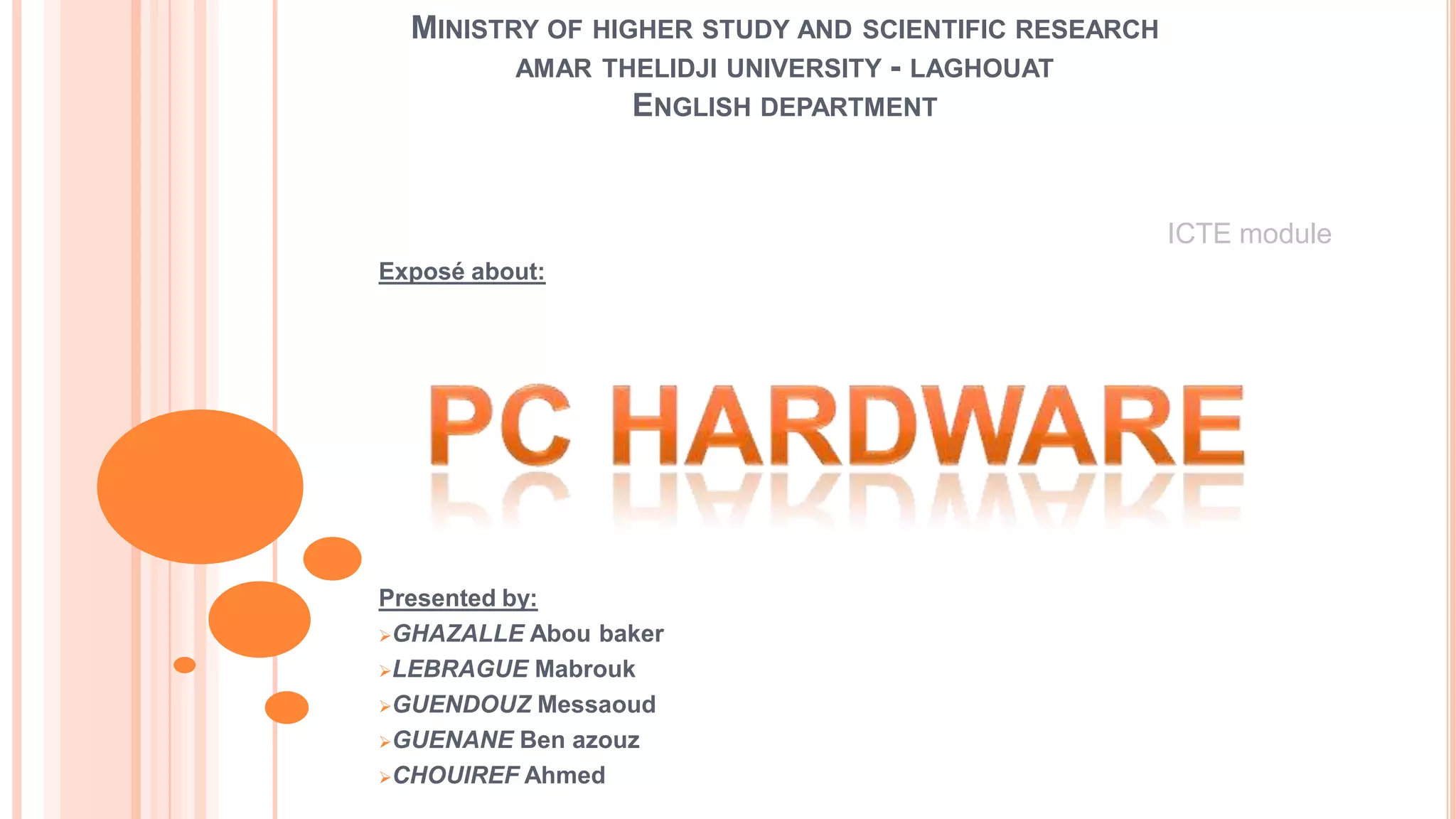 MINISTRY OF HIGHER STUDY AND SCIENTIFIC RESEARCH
AMAR THELIDJI UNIVERSITY - LAGHOUAT
ENGLISH DEPARTMENT
ICTE module
Exposé about:
Presented by:
GHAZALLE Abou baker
LEBRAGUE Mabrouk
GUENDOUZ Messaoud
GUENANE Ben azouz
CHOUIREF Ahmed
 