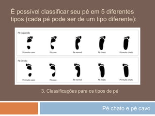 Pé chato e pé cavo
É possível classificar seu pé em 5 diferentes
tipos (cada pé pode ser de um tipo diferente):
3. Classificações para os tipos de pé
 